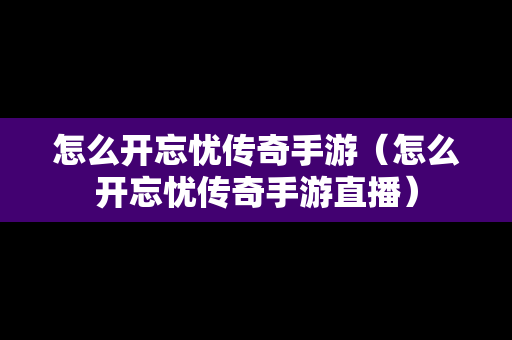 怎么开忘忧传奇手游（怎么开忘忧传奇手游直播）