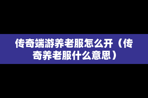 传奇端游养老服怎么开（传奇养老服什么意思）