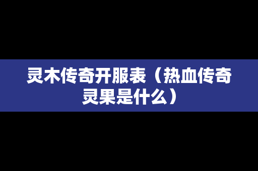 灵木传奇开服表（热血传奇灵果是什么）-第1张图片-传奇手游发布网