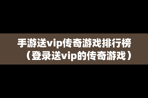 手游送vip传奇游戏排行榜（登录送vip的传奇游戏）