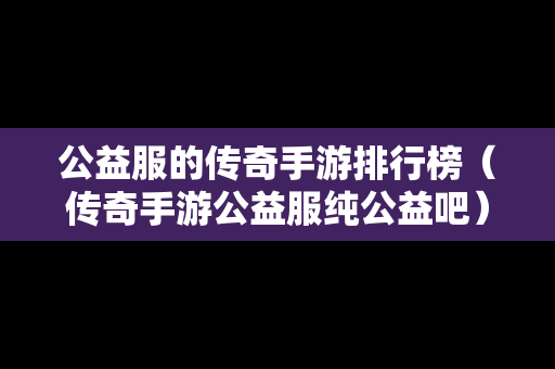 公益服的传奇手游排行榜（传奇手游公益服纯公益吧）