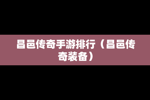 昌邑传奇手游排行（昌邑传奇装备）