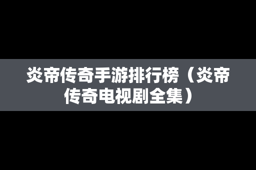 炎帝传奇手游排行榜（炎帝传奇电视剧全集）