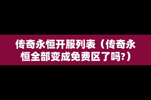传奇永恒开服列表（传奇永恒全部变成免费区了吗?）