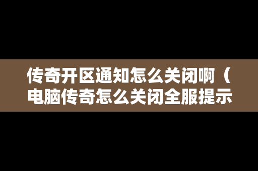 传奇开区通知怎么关闭啊（电脑传奇怎么关闭全服提示）
