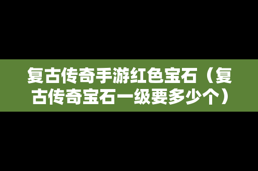 复古传奇手游红色宝石（复古传奇宝石一级要多少个）