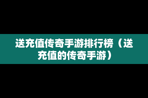 送充值传奇手游排行榜（送充值的传奇手游）