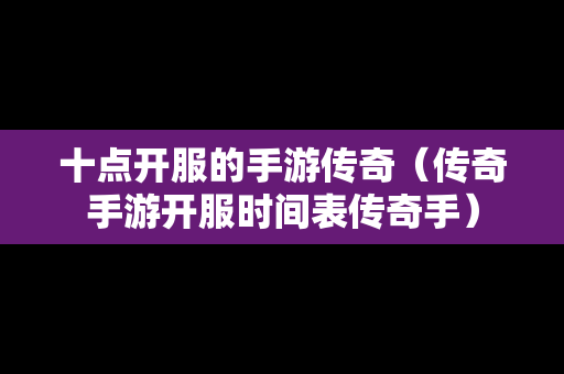 十点开服的手游传奇（传奇手游开服时间表传奇手）