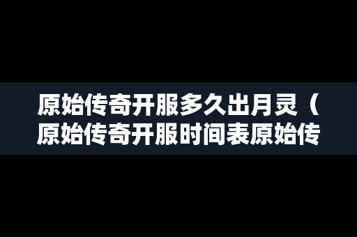 原始传奇开服多久出月灵（原始传奇开服时间表原始传奇什么时候开新服）