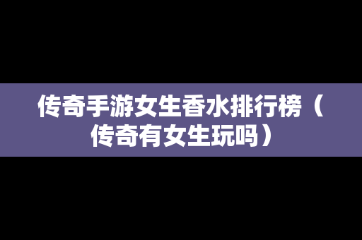 传奇手游女生香水排行榜（传奇有女生玩吗）