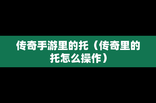 传奇手游里的托（传奇里的托怎么操作）