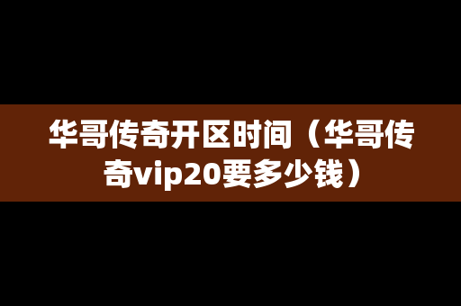 华哥传奇开区时间（华哥传奇vip20要多少钱）