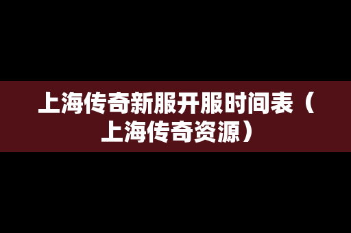 上海传奇新服开服时间表（上海传奇资源）