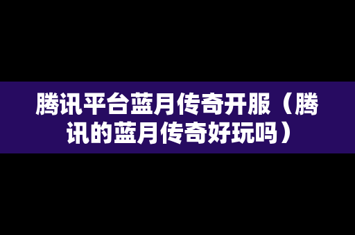 腾讯平台蓝月传奇开服（腾讯的蓝月传奇好玩吗）