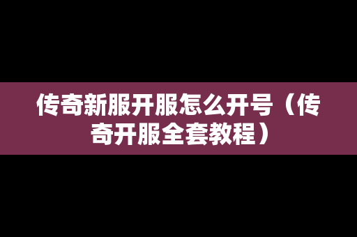 传奇新服开服怎么开号（传奇开服全套教程）