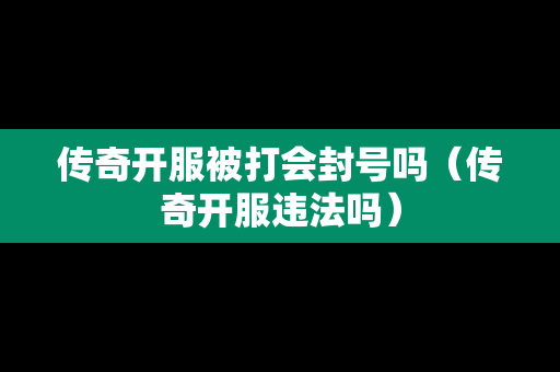 传奇开服被打会封号吗（传奇开服违法吗）