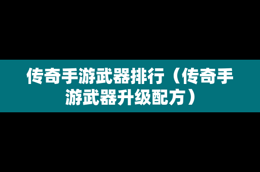 传奇手游武器排行（传奇手游武器升级配方）