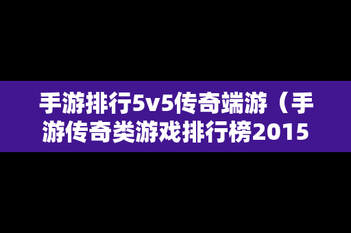 手游排行5v5传奇端游（手游传奇类游戏排行榜2015）