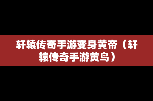 轩辕传奇手游变身黄帝（轩辕传奇手游黄鸟）