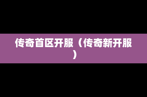 传奇首区开服（传奇新开服）