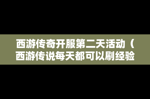 西游传奇开服第二天活动（西游传说每天都可以刷经验吗）