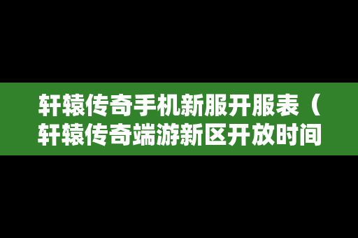 轩辕传奇手机新服开服表（轩辕传奇端游新区开放时间）