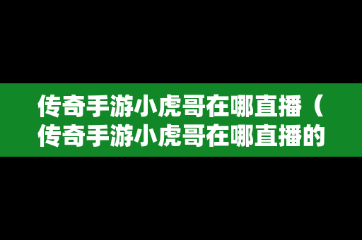 传奇手游小虎哥在哪直播（传奇手游小虎哥在哪直播的）