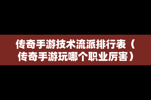 传奇手游技术流派排行表（传奇手游玩哪个职业厉害）