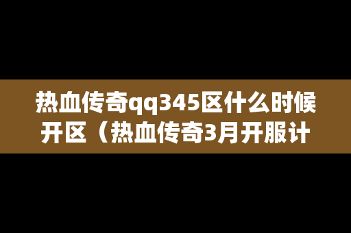 热血传奇qq345区什么时候开区（热血传奇3月开服计划）
