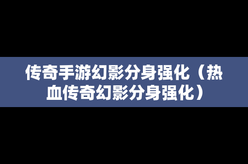 传奇手游幻影分身强化（热血传奇幻影分身强化）