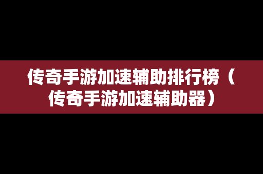 传奇手游加速辅助排行榜（传奇手游加速辅助器）