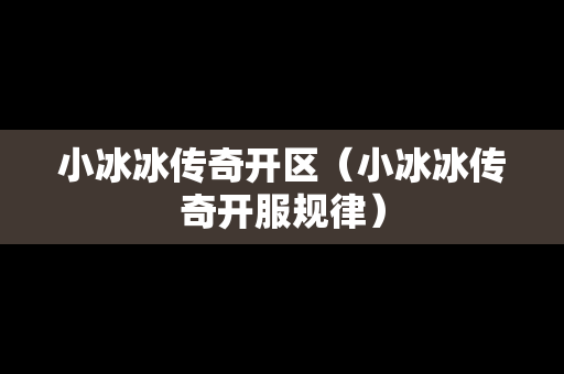 小冰冰传奇开区（小冰冰传奇开服规律）