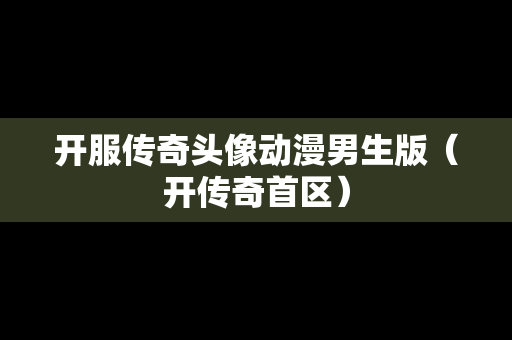开服传奇头像动漫男生版（开传奇首区）