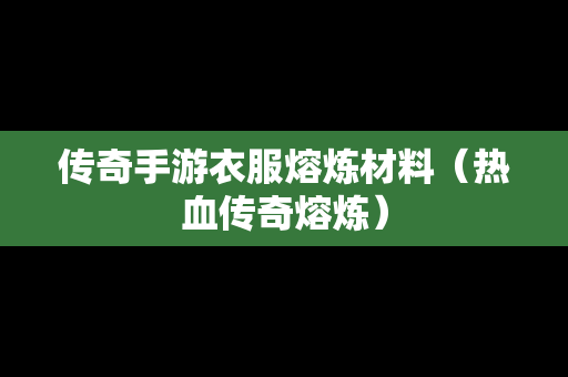传奇手游衣服熔炼材料（热血传奇熔炼）