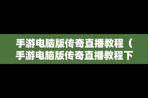 手游电脑版传奇直播教程（手游电脑版传奇直播教程下载）