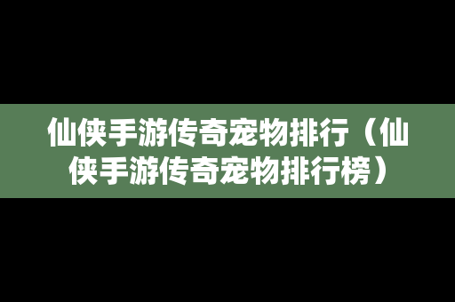 仙侠手游传奇宠物排行（仙侠手游传奇宠物排行榜）