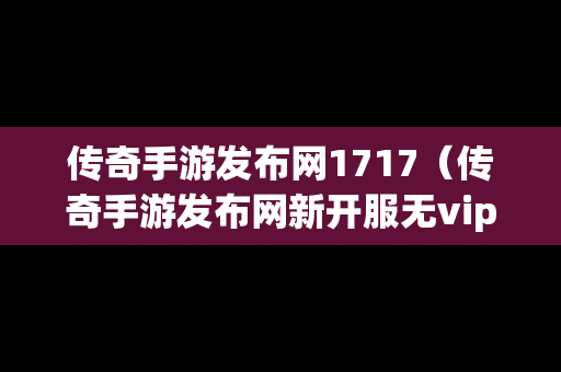 传奇手游发布网1717（传奇手游发布网新开服无vip）