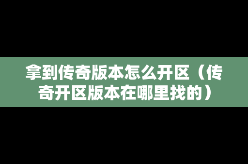 拿到传奇版本怎么开区（传奇开区版本在哪里找的）-第1张图片-传奇手游发布网