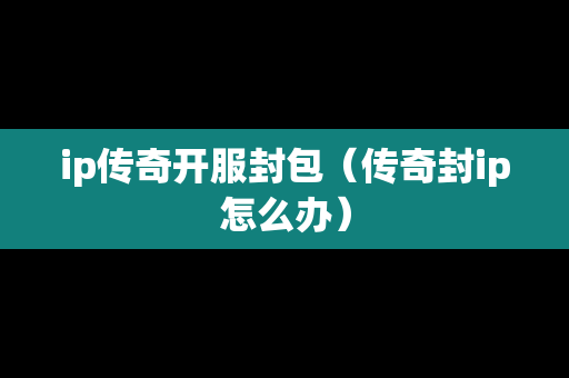 ip传奇开服封包（传奇封ip怎么办）