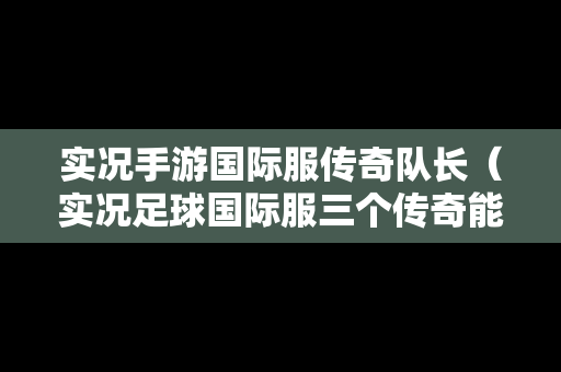 实况手游国际服传奇队长（实况足球国际服三个传奇能换传奇吗）