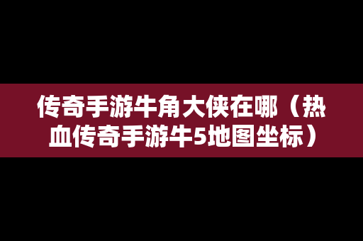 传奇手游牛角大侠在哪（热血传奇手游牛5地图坐标）