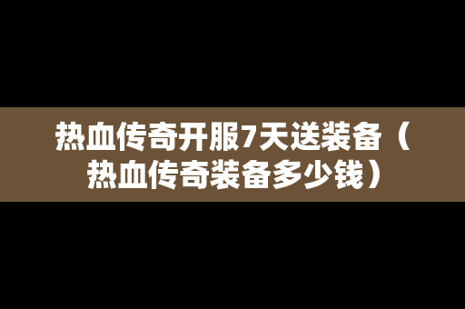 热血传奇开服7天送装备（热血传奇装备多少钱）