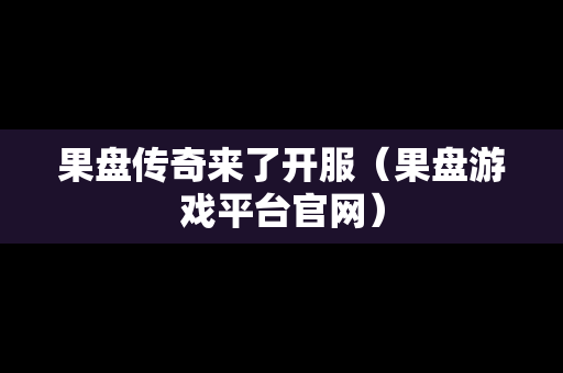 果盘传奇来了开服（果盘游戏平台官网）