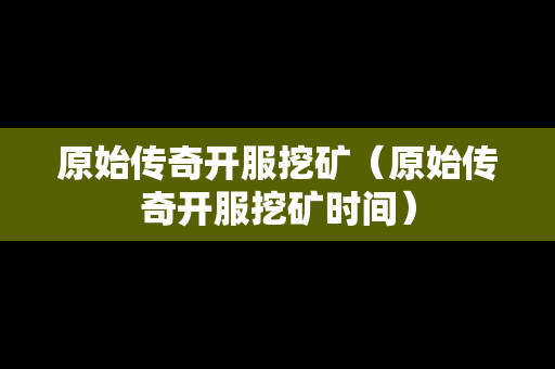 原始传奇开服挖矿（原始传奇开服挖矿时间）