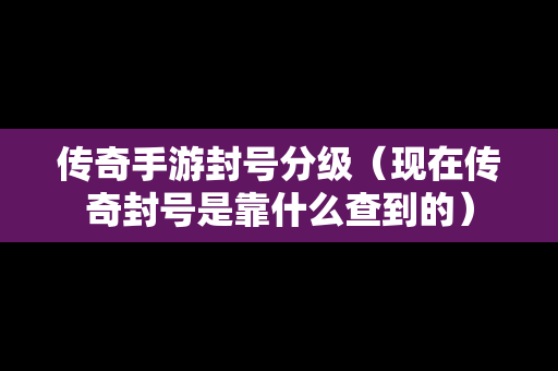 传奇手游封号分级（现在传奇封号是靠什么查到的）