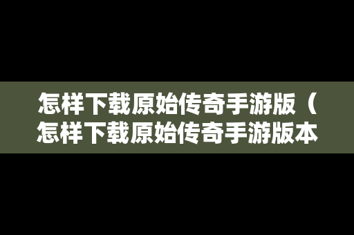 怎样下载原始传奇手游版（怎样下载原始传奇手游版本）