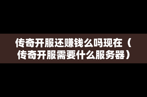 传奇开服还赚钱么吗现在（传奇开服需要什么服务器）