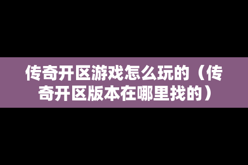 传奇开区游戏怎么玩的（传奇开区版本在哪里找的）