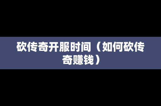 砍传奇开服时间（如何砍传奇赚钱）
