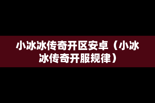 小冰冰传奇开区安卓（小冰冰传奇开服规律）